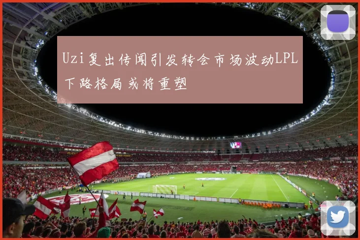 Uzi复出传闻引发转会市场波动LPL下路格局或将重塑