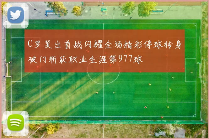 C罗复出首战闪耀全场精彩停球转身破门斩获职业生涯第977球
