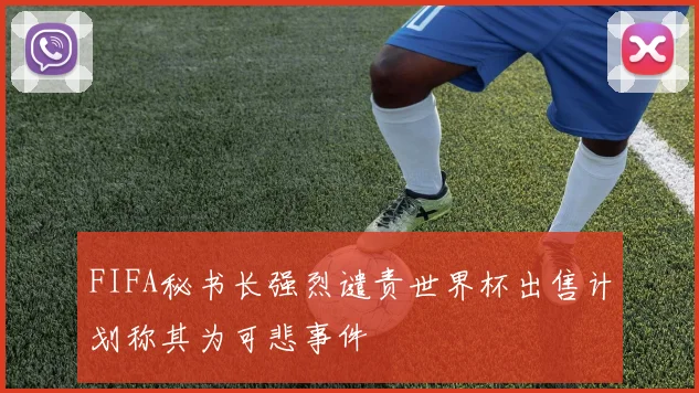 FIFA秘书长强烈谴责世界杯出售计划称其为可悲事件